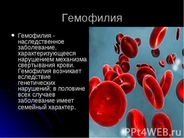 Гемофилия Гемофилия - наследственное заболевание, характеризующееся нарушением механизма свертывания крови. Гемофилия возникает вследствие генетических нарушений; в половине всех случаев заболевание имеет семейный характер.