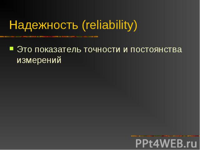 Надежность (reliability) Это показатель точности и постоянства измерений