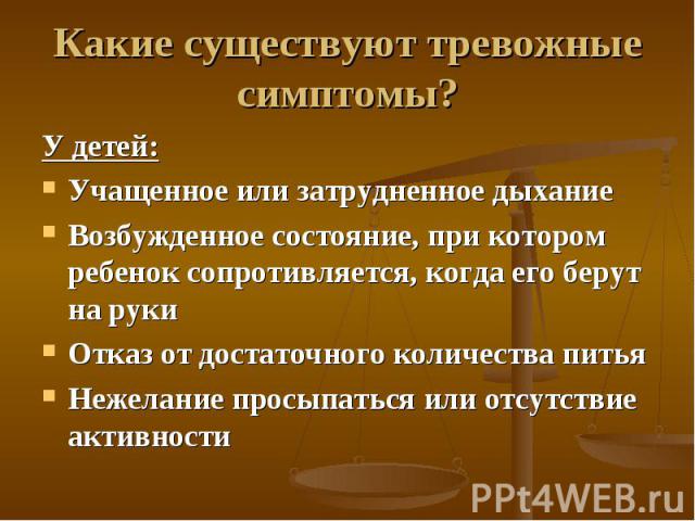 Какие существуют тревожные симптомы? У детей:Учащенное или затрудненное дыханиеВозбужденное состояние, при котором ребенок сопротивляется, когда его берут на рукиОтказ от достаточного количества питьяНежелание просыпаться или отсутствие активности