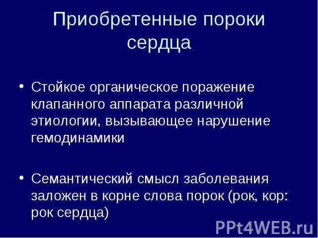 Приобретенные пороки сердца Стойкое органическое поражение клапанного аппарата различной этиологии, вызывающее нарушение гемодинамикиСемантический смысл заболевания заложен в корне слова порок (рок, кор: рок сердца)