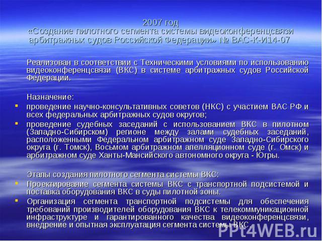 2007 год«Создание пилотного сегмента системы видеоконференцсвязи арбитражных судов Российской Федерации» № ВАС-К-И14-07 Реализован в соответствии с Техническими условиями по использованию видеоконференцсвязи (ВКС) в системе арбитражных судов Российс…