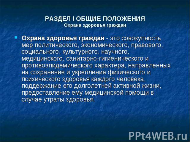 РАЗДЕЛ I ОБЩИЕ ПОЛОЖЕНИЯОхрана здоровья граждан Охрана здоровья граждан - это совокупность мер политического, экономического, правового, социального, культурного, научного, медицинского, санитарно-гигиенического и противоэпидемического характера, на…