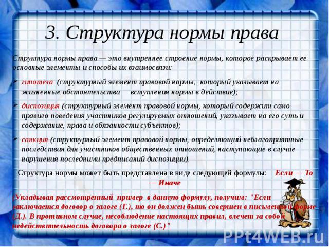 3. Структура нормы права Структура нормы права — это внутреннее строение нормы, которое раскрывает ее основные элементы и способы их взаимосвязи:гипотеза (структурный элемент правовой нормы, который указывает на жизненные обстоятельства вступления н…