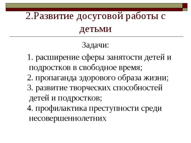 2.Развитие досуговой работы с детьми 1. расширение сферы занятости детей и подростков в свободное время;2. пропаганда здорового образа жизни;3. развитие творческих способностей детей и подростков;4. профилактика преступности среди несовершеннолетних