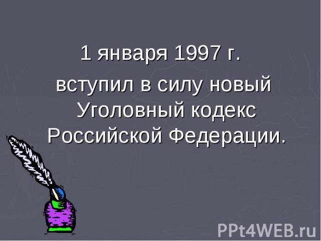 1 января 1997 г. вступил в силу новый Уголовный кодекс Российской Федерации.