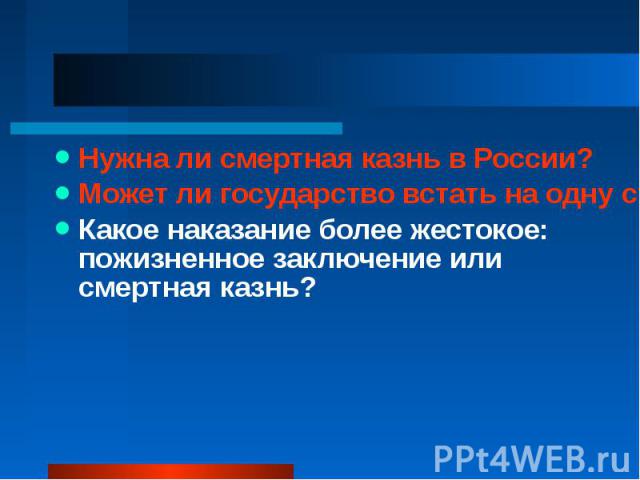 Нужна ли смертная казнь в России?Может ли государство встать на одну ступень с преступником, выступать в качестве палача?Какое наказание более жестокое: пожизненное заключение или смертная казнь?