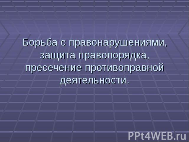 Борьба с правонарушениями, защита правопорядка, пресечение противоправной деятельности.