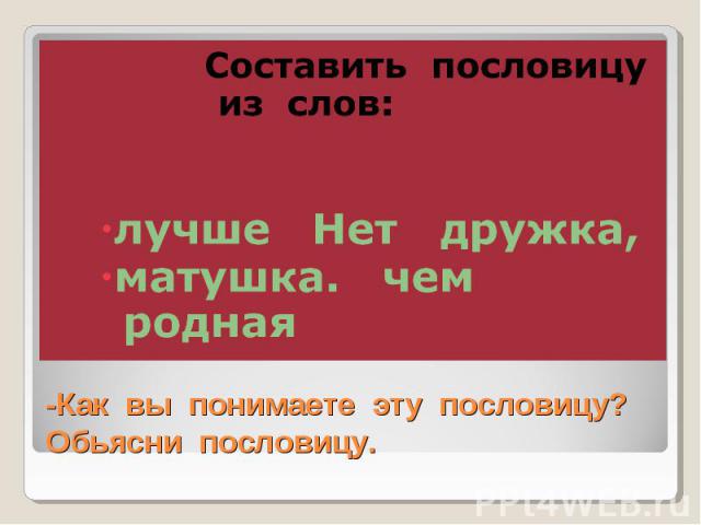 Составить пословицу из слов:лучше Нет дружка,матушка. чем родная-Как вы понимаете эту пословицу? Обьясни пословицу.