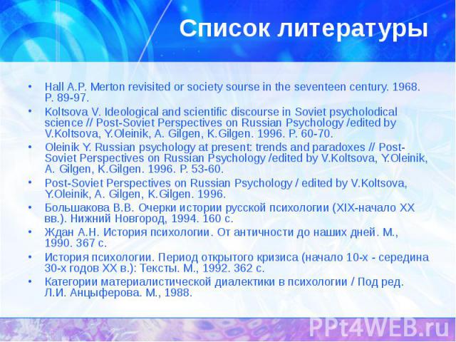 Список литературы Hall A.P. Merton revisited or society sourse in the seventeen century. 1968. P. 89-97. Koltsova V. Ideological and scientific discourse in Soviet psycholodical science // Post-Soviet Perspectives on Russian Psychology /edited by V.…