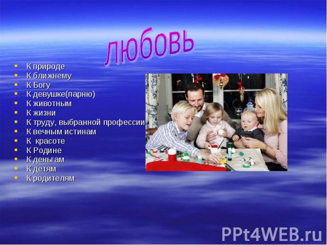 любовь К природеК ближнемуК БогуК девушке(парню)К животнымК жизниК труду, выбранной профессииК вечным истинамК красотеК РодинеК деньгамК детямК родителям