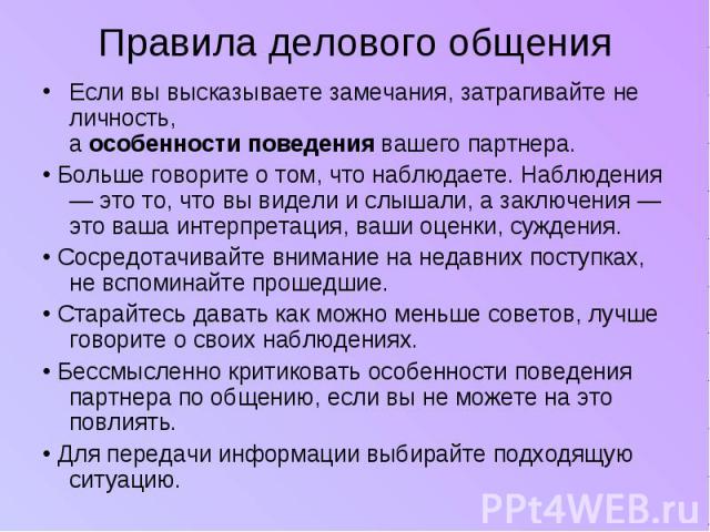 Правила делового общения Если вы высказываете замечания, затрагивайте не личность,а особенности поведения вашего партнера.• Больше говорите о том, что наблюдаете. Наблюдения — это то, что вы видели и слышали, а заключения — это ваша интерпретация, в…