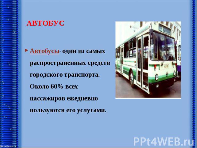 АВТОБУС Автобусы- один из самых распространенных средств городского транспорта. Около 60% всех пассажиров ежедневно пользуются его услугами.