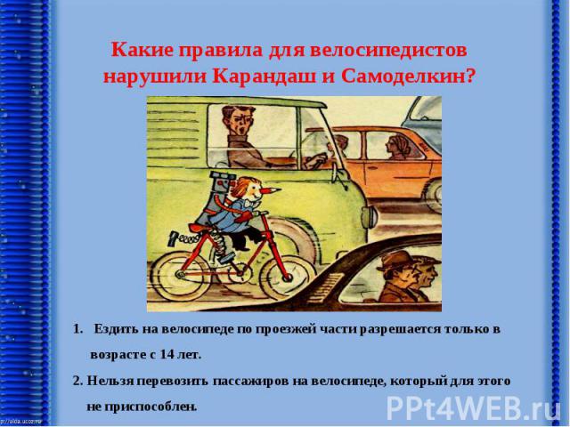 Какие правила для велосипедистов нарушили Карандаш и Самоделкин? Ездить на велосипеде по проезжей части разрешается только в возрасте с 14 лет.2. Нельзя перевозить пассажиров на велосипеде, который для этого не приспособлен.