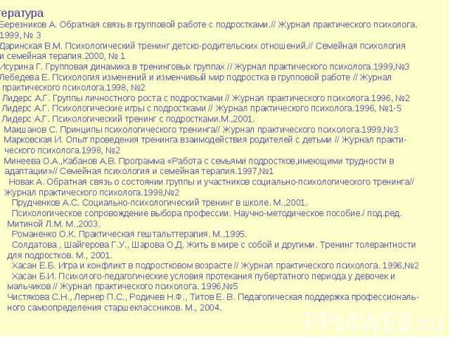 ЛитератураБерезников А. Обратная связь в групповой работе с подростками.// Журнал практического психолога. 1999, № 3Даринская В.М. Психологический тренинг детско-родительских отношений.// Семейная психология и семейная терапия.2000, № 1Исурина Г. Гр…