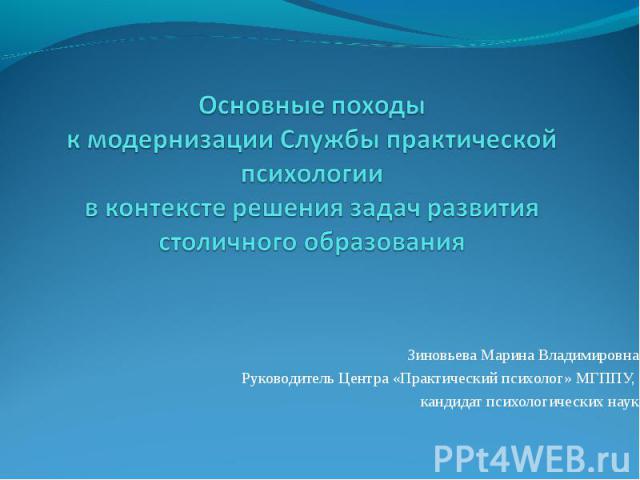 Основные походы к модернизации Службы практической психологиив контексте решения задач развития столичного образования  Зиновьева Марина ВладимировнаРуководитель Центра «Практический психолог» МГППУ, кандидат психологических наук