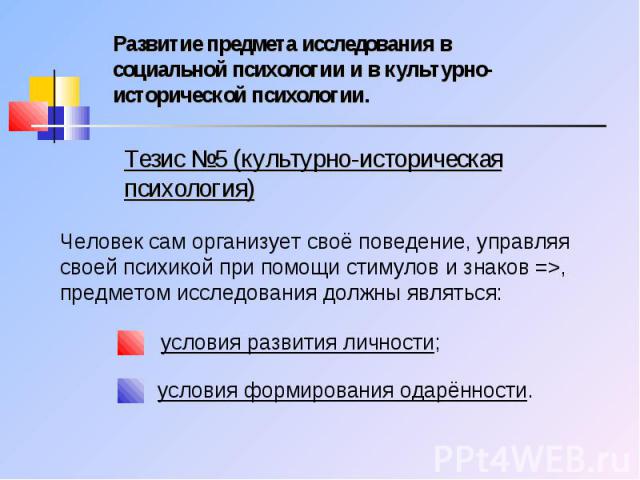 Тезис №5 (культурно-историческая психология)Человек сам организует своё поведение, управляя своей психикой при помощи стимулов и знаков =>, предметом исследования должны являться:условия развития личности;условия формирования одарённости.