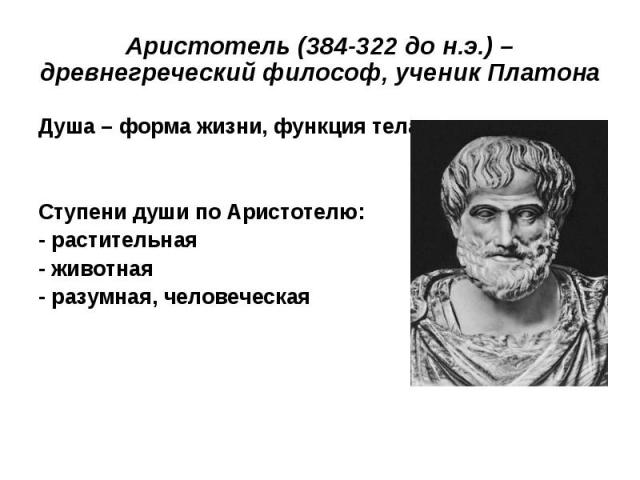 Аристотель (384-322 до н.э.) – древнегреческий философ, ученик Платона Душа – форма жизни, функция телаСтупени души по Аристотелю:- растительная- животная- разумная, человеческая