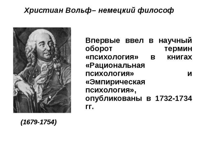 Христиан Вольф– немецкий философ Впервые ввел в научный оборот термин «психология» в книгах «Рациональная психология» и «Эмпирическая психология», опубликованы в 1732-1734 гг.(1679-1754)