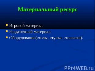 Материальный ресурс Игровой материал.Раздаточный материал.Оборудование(столы, ст