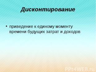 Дисконтирование приведение к единому моменту времени будущих затрат и доходов