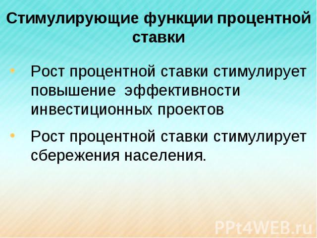 Стимулирующие функции процентной ставки Рост процентной ставки стимулирует повышение эффективности инвестиционных проектовРост процентной ставки стимулирует сбережения населения.