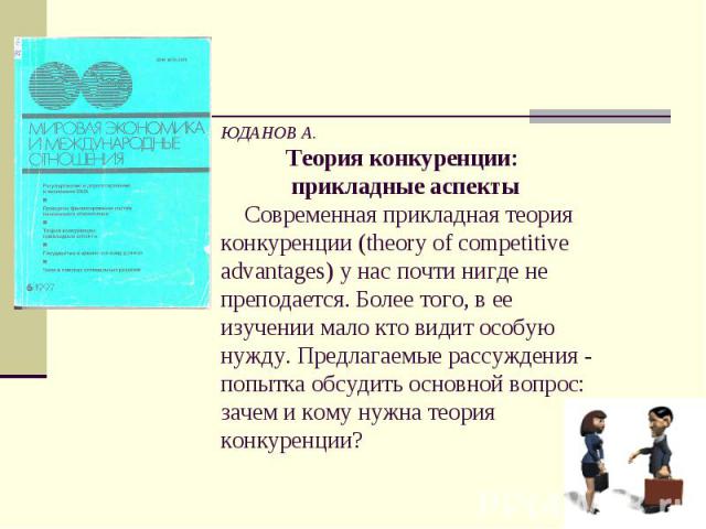 ЮДАНОВ А. Теория конкуренции: прикладные аспекты Современная прикладная теория конкуренции (theory of competitive advantages) у нас почти нигде не преподается. Более того, в ее изучении мало кто видит особую нужду. Предлагаемые рассуждения - попытка…