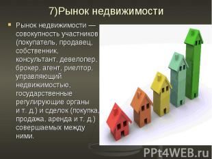 7)Рынок недвижимости Рынок недвижимости — совокупность участников (покупатель, п
