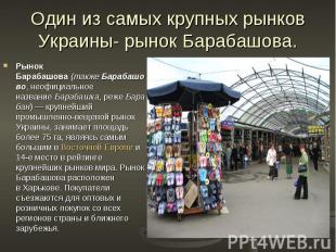 Один из самых крупных рынков Украины- рынок Барабашова. Рынок Барабашова (также 