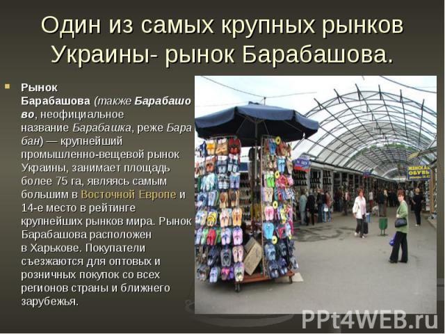 Один из самых крупных рынков Украины- рынок Барабашова. Рынок Барабашова (также Барабашово, неофициальное название Барабашка, реже Барабан) — крупнейший промышленно-вещевой рынок Украины, занимает площадь более 75 га, являясь самым большим в Восточн…