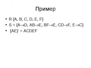 Пример R {A, B, C, D, E, F} S = {AD, ABE, BFE, CDF, EC} {AE}+ = ACDEF