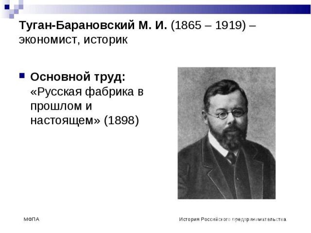 Туган-Барановский М. И. (1865 – 1919) – экономист, историк Основной труд: «Русская фабрика в прошлом и настоящем» (1898)