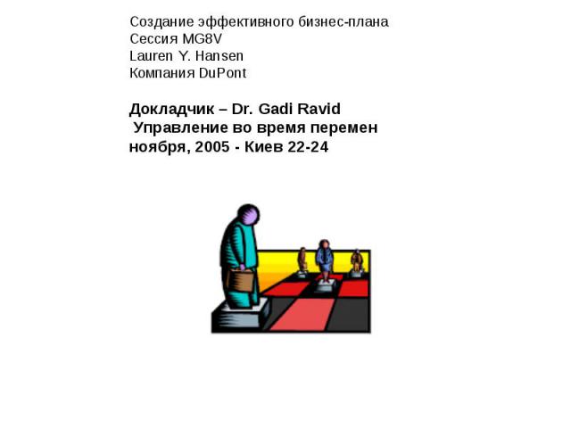 Создание эффективного бизнес-планаСессия MG8VLauren Y. HansenКомпания DuPontДокладчик – Dr. Gadi RavidУправление во время перемен 22-24 ноября, 2005 - Киев