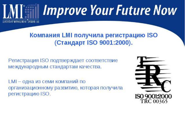 Компания LMI получила регистрацию ISO (Стандарт ISO 9001:2000). Регистрация ISO подтверждает соответствие международным стандартам качества.LMI – одна из семи компаний по организационному развитию, которая получила регистрацию ISO. 