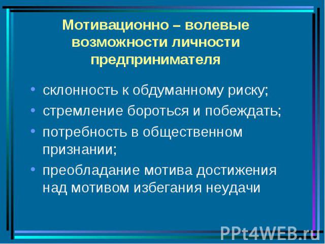 Мотивационно – волевые возможности личности предпринимателя склонность к обдуманному риску;стремление бороться и побеждать; потребность в общественном признании;преобладание мотива достижения над мотивом избегания неудачи