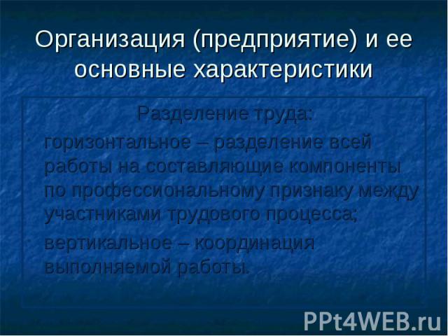 Организация (предприятие) и ее основные характеристики Разделение труда:горизонтальное – разделение всей работы на составляющие компоненты по профессиональному признаку между участниками трудового процесса;вертикальное – координация выполняемой работы.