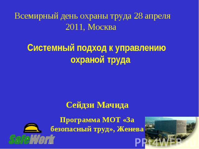 Всемирный день охраны труда 28 апреля 2011, Москва Системный подход к управлению охраной трудаСейдзи МачидаПрограмма МОТ «За безопасный труд», Женева