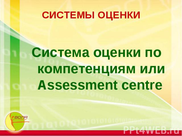 СИСТЕМЫ ОЦЕНКИ Система оценки по компетенциям или Assessment centre