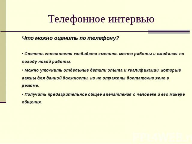 Телефонное интервью Что можно оценить по телефону?• Степень готовности кандидата сменить место работы и ожидания по поводу новой работы. • Можно уточнить отдельные детали опыта и квалификации, которые важны для данной должности, но не отражены доста…