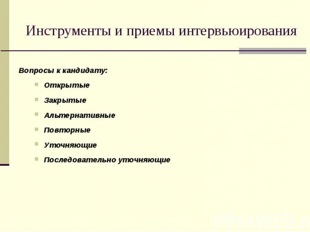 Инструменты и приемы интервьюирования Вопросы к кандидату: ОткрытыеЗакрытыеАльтернативные Повторные Уточняющие Последовательно уточняющие