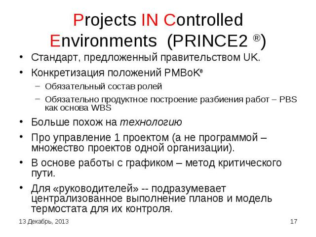 Projects IN Controlled Environments (PRINCE2 ®) Стандарт, предложенный правительством UK. Конкретизация положений PMBoK®Обязательный состав ролейОбязательно продуктное построение разбиения работ – PBS как основа WBSБольше похож на технологиюПро упра…