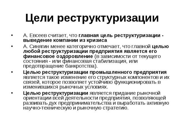 Цели реструктуризации А. Евсеев считает, что главная цель реструктуризации - выведение компании из кризиса А. Синягин менее категорично отмечает, что главной целью любой реструктуризации предприятия является его финансовое оздоровление (в зависимост…