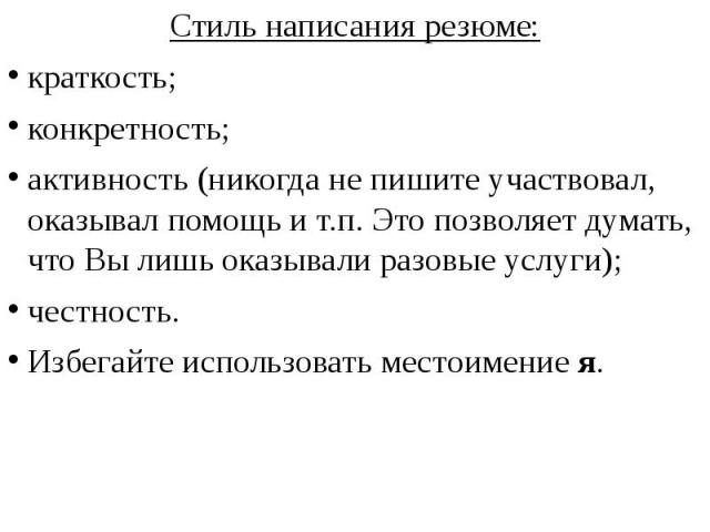 Стиль написания резюме:краткость;конкретность;активность (никогда не пишите участвовал, оказывал помощь и т.п. Это позволяет думать, что Вы лишь оказывали разовые услуги);честность.Избегайте использовать местоимение я. 