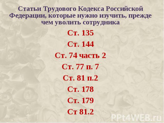 Статьи Трудового Кодекса Российской Федерации, которые нужно изучить, прежде чем уволить сотрудникаСт. 135Ст. 144Ст. 74 часть 2Ст. 77 п. 7Ст. 81 п.2Ст. 178Ст. 179Ст 81.2