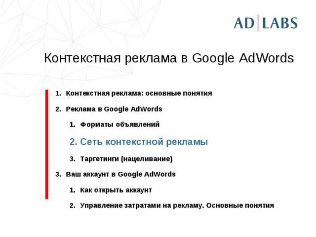 Контекстная реклама в Google AdWords Контекстная реклама: основные понятияРеклама в Google AdWordsФорматы объявленийСеть контекстной рекламыТаргетинги (нацеливание)Ваш аккаунт в Google AdWordsКак открыть аккаунтУправление затратами на рекламу. Основ…