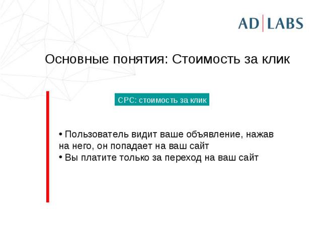 Основные понятия: Стоимость за клик Пользователь видит ваше объявление, нажав на него, он попадает на ваш сайт Вы платите только за переход на ваш сайт