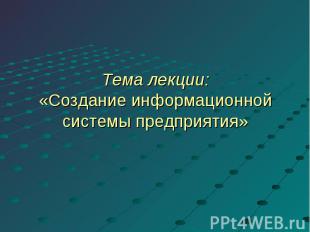 Тема лекции:«Создание информационной системы предприятия»