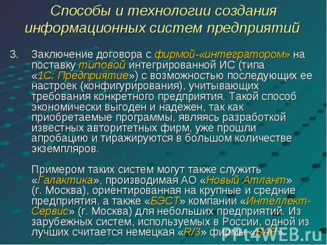 Способы и технологии созданияинформационных систем предприятий Заключение договора с фирмой-«интегратором» на поставку типовой интегрированной ИС (типа«1С: Предприятие») с возможностью последующих ее настроек (конфигурирования), учитывающих требован…