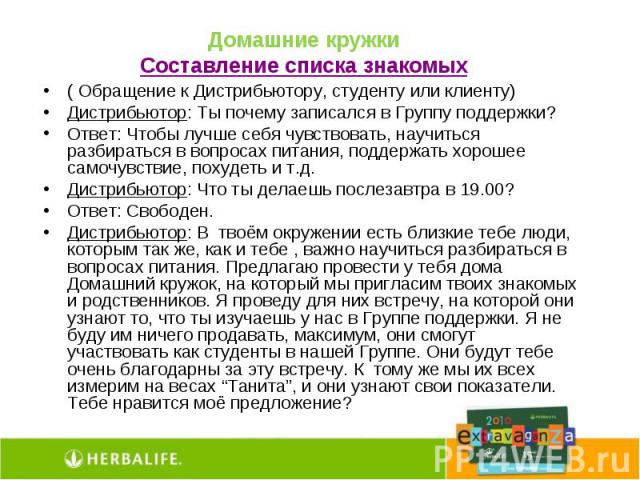 Домашние кружкиСоставление списка знакомых( Обращение к Дистрибьютору, студенту или клиенту)Дистрибьютор: Ты почему записался в Группу поддержки?Ответ: Чтобы лучше себя чувствовать, научиться разбираться в вопросах питания, поддержать хорошее самочу…