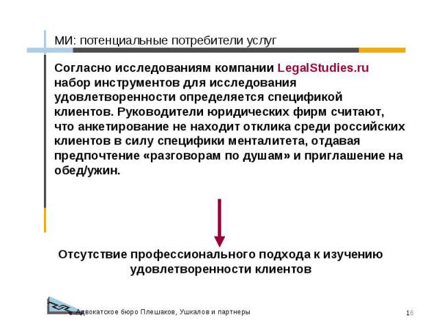 МИ: потенциальные потребители услуг Согласно исследованиям компании LegalStudies.ru набор инструментов для исследования удовлетворенности определяется спецификой клиентов. Руководители юридических фирм считают, что анкетирование не находит отклика с…