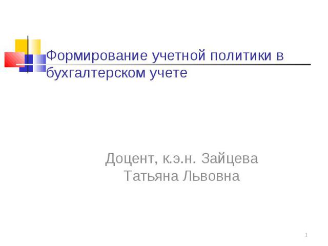 Формирование учетной политики в бухгалтерском учете Доцент, к.э.н. Зайцева Татьяна Львовна